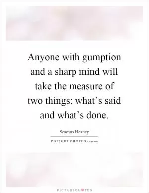 Anyone with gumption and a sharp mind will take the measure of two things: what’s said and what’s done Picture Quote #1