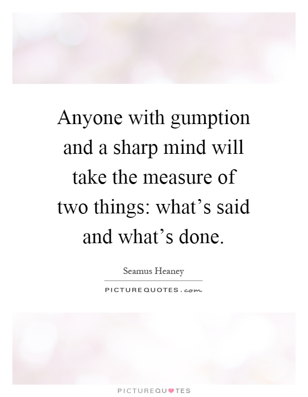 Anyone with gumption and a sharp mind will take the measure of two things: what's said and what's done Picture Quote #1