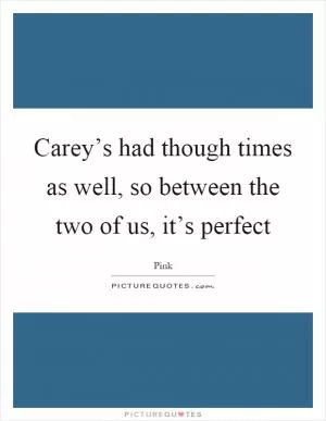 Carey’s had though times as well, so between the two of us, it’s perfect Picture Quote #1