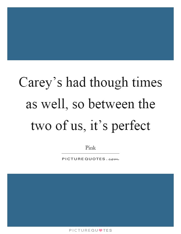 Carey's had though times as well, so between the two of us, it's perfect Picture Quote #1