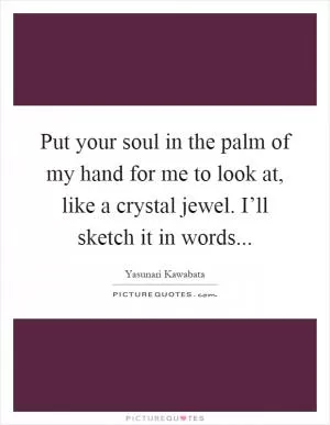 Put your soul in the palm of my hand for me to look at, like a crystal jewel. I’ll sketch it in words Picture Quote #1