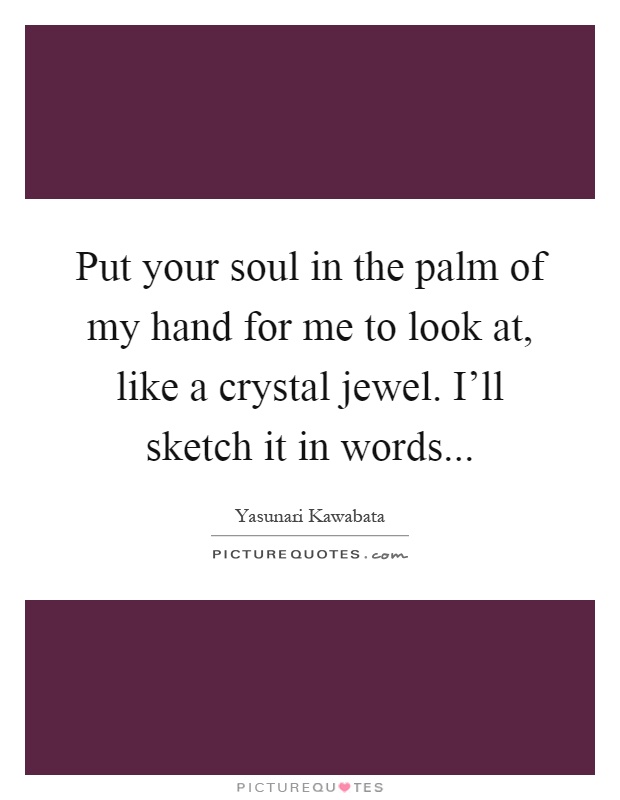 Put your soul in the palm of my hand for me to look at, like a crystal jewel. I'll sketch it in words Picture Quote #1