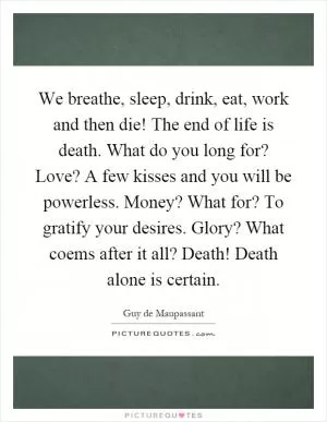 We breathe, sleep, drink, eat, work and then die! The end of life is death. What do you long for? Love? A few kisses and you will be powerless. Money? What for? To gratify your desires. Glory? What coems after it all? Death! Death alone is certain Picture Quote #1