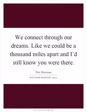 We connect through our dreams. Like we could be a thousand miles apart and I’d still know you were there Picture Quote #1