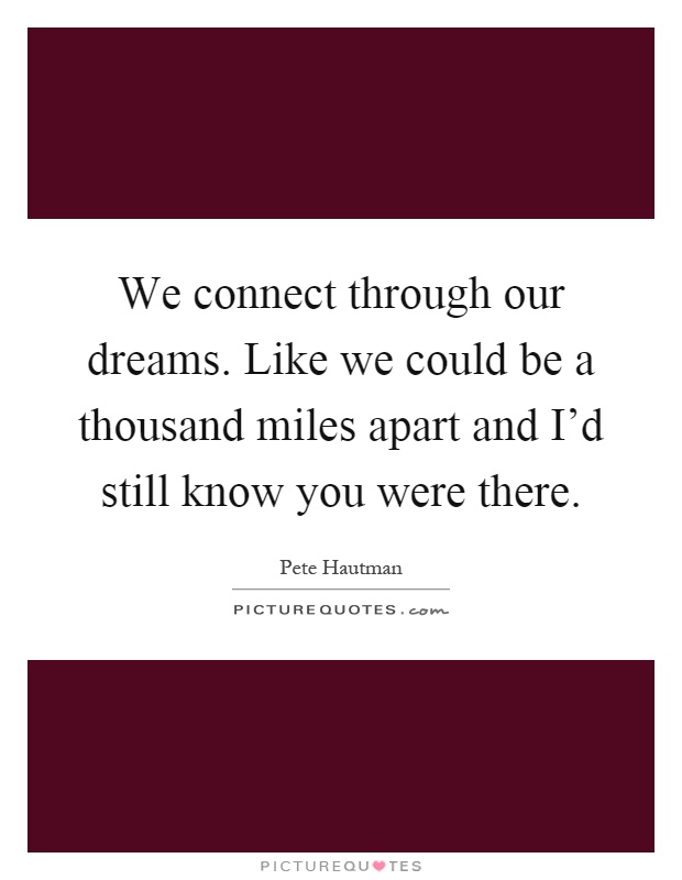 We connect through our dreams. Like we could be a thousand miles apart and I'd still know you were there Picture Quote #1