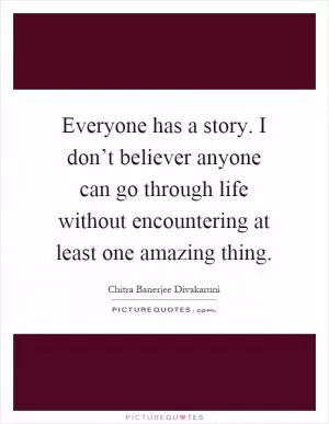Everyone has a story. I don’t believer anyone can go through life without encountering at least one amazing thing Picture Quote #1