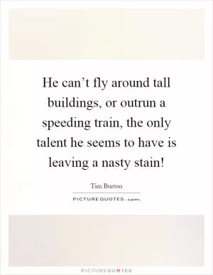 He can’t fly around tall buildings, or outrun a speeding train, the only talent he seems to have is leaving a nasty stain! Picture Quote #1