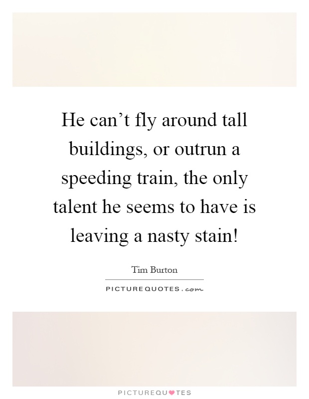 He can't fly around tall buildings, or outrun a speeding train, the only talent he seems to have is leaving a nasty stain! Picture Quote #1