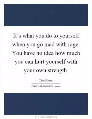 It’s what you do to yourself when you go mad with rage. You have no idea how much you can hurt yourself with your own strength Picture Quote #1
