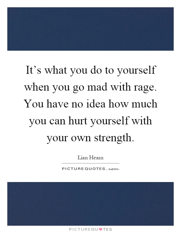 It's what you do to yourself when you go mad with rage. You have no idea how much you can hurt yourself with your own strength Picture Quote #1