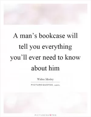 A man’s bookcase will tell you everything you’ll ever need to know about him Picture Quote #1