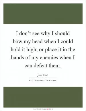 I don’t see why I should bow my head when I could hold it high, or place it in the hands of my enemies when I can defeat them Picture Quote #1
