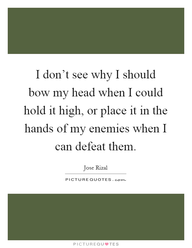 I don't see why I should bow my head when I could hold it high, or place it in the hands of my enemies when I can defeat them Picture Quote #1