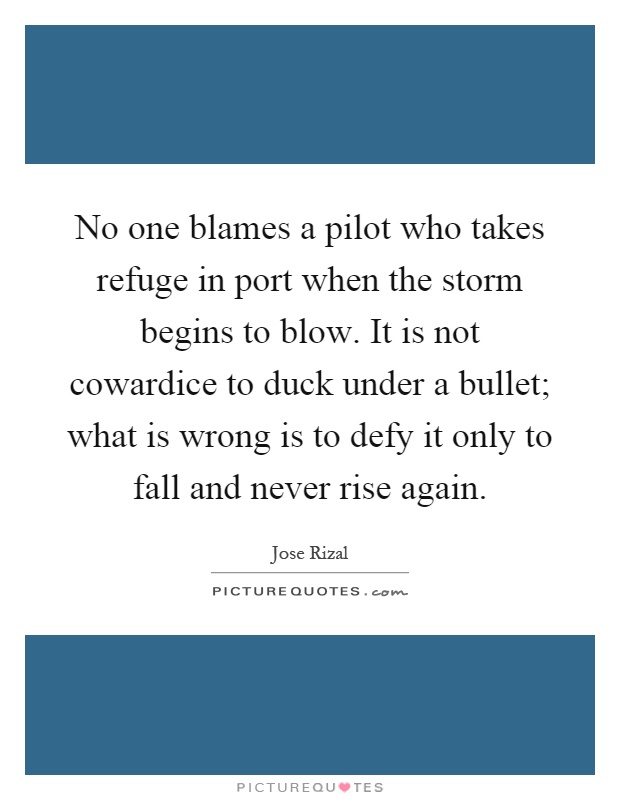 No one blames a pilot who takes refuge in port when the storm begins to blow. It is not cowardice to duck under a bullet; what is wrong is to defy it only to fall and never rise again Picture Quote #1