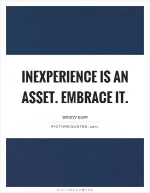 Inexperience is an asset. Embrace it Picture Quote #1