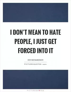 I don’t mean to hate people, I just get forced into it Picture Quote #1