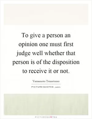 To give a person an opinion one must first judge well whether that person is of the disposition to receive it or not Picture Quote #1