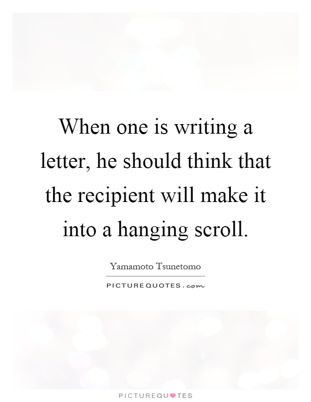 When one is writing a letter, he should think that the recipient will make it into a hanging scroll Picture Quote #1