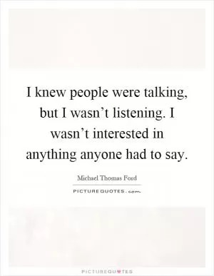I knew people were talking, but I wasn’t listening. I wasn’t interested in anything anyone had to say Picture Quote #1