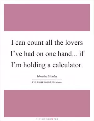 I can count all the lovers I’ve had on one hand... if I’m holding a calculator Picture Quote #1
