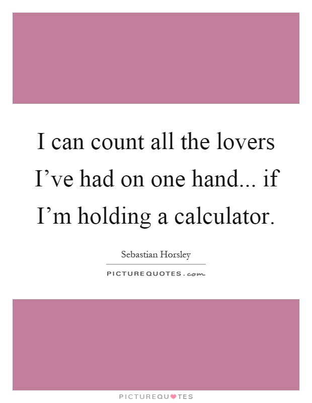 I can count all the lovers I've had on one hand... if I'm holding a calculator Picture Quote #1
