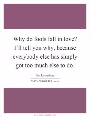 Why do fools fall in love? I’ll tell you why, because everybody else has simply got too much else to do Picture Quote #1