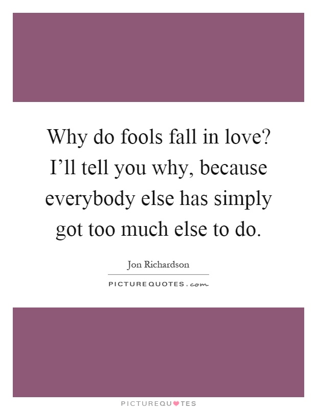 Why do fools fall in love? I'll tell you why, because everybody else has simply got too much else to do Picture Quote #1