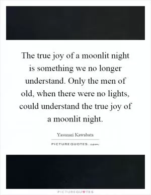 The true joy of a moonlit night is something we no longer understand. Only the men of old, when there were no lights, could understand the true joy of a moonlit night Picture Quote #1