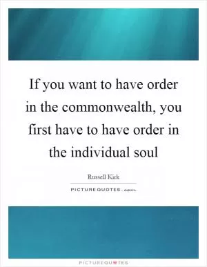 If you want to have order in the commonwealth, you first have to have order in the individual soul Picture Quote #1