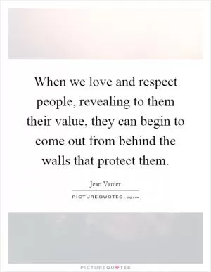 When we love and respect people, revealing to them their value, they can begin to come out from behind the walls that protect them Picture Quote #1