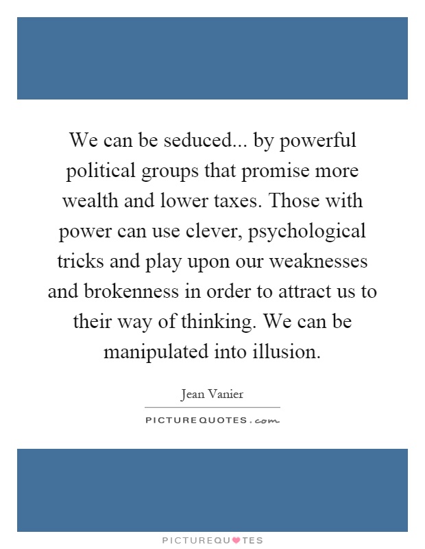We can be seduced... by powerful political groups that promise more wealth and lower taxes. Those with power can use clever, psychological tricks and play upon our weaknesses and brokenness in order to attract us to their way of thinking. We can be manipulated into illusion Picture Quote #1