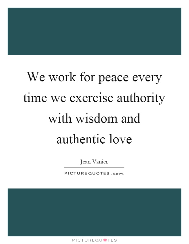We work for peace every time we exercise authority with wisdom and authentic love Picture Quote #1