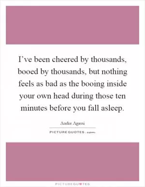 I’ve been cheered by thousands, booed by thousands, but nothing feels as bad as the booing inside your own head during those ten minutes before you fall asleep Picture Quote #1