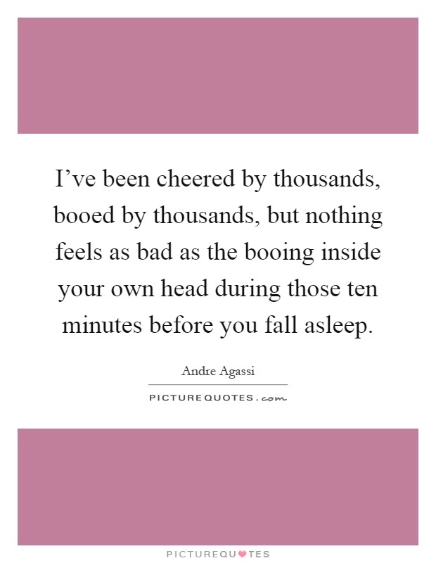 I've been cheered by thousands, booed by thousands, but nothing feels as bad as the booing inside your own head during those ten minutes before you fall asleep Picture Quote #1