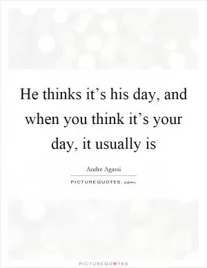 He thinks it’s his day, and when you think it’s your day, it usually is Picture Quote #1