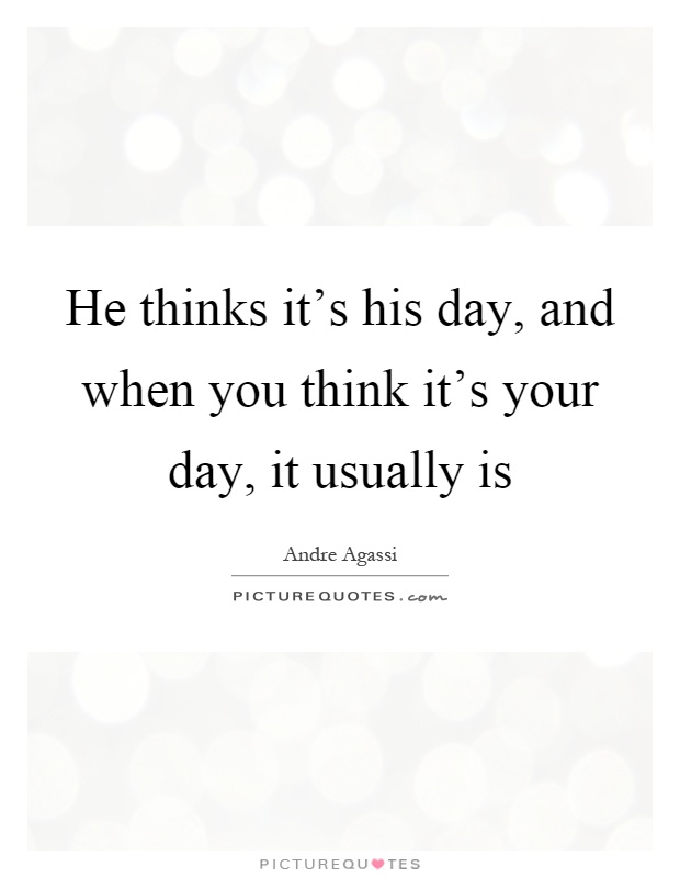 He thinks it's his day, and when you think it's your day, it usually is Picture Quote #1
