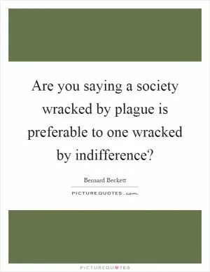 Are you saying a society wracked by plague is preferable to one wracked by indifference? Picture Quote #1