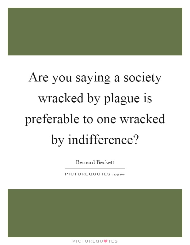 Are you saying a society wracked by plague is preferable to one wracked by indifference? Picture Quote #1