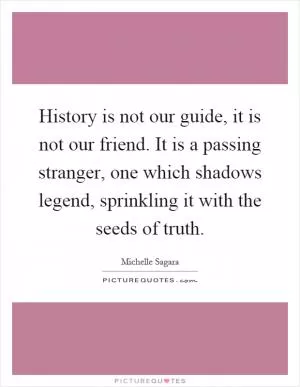 History is not our guide, it is not our friend. It is a passing stranger, one which shadows legend, sprinkling it with the seeds of truth Picture Quote #1