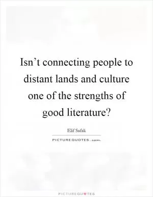 Isn’t connecting people to distant lands and culture one of the strengths of good literature? Picture Quote #1
