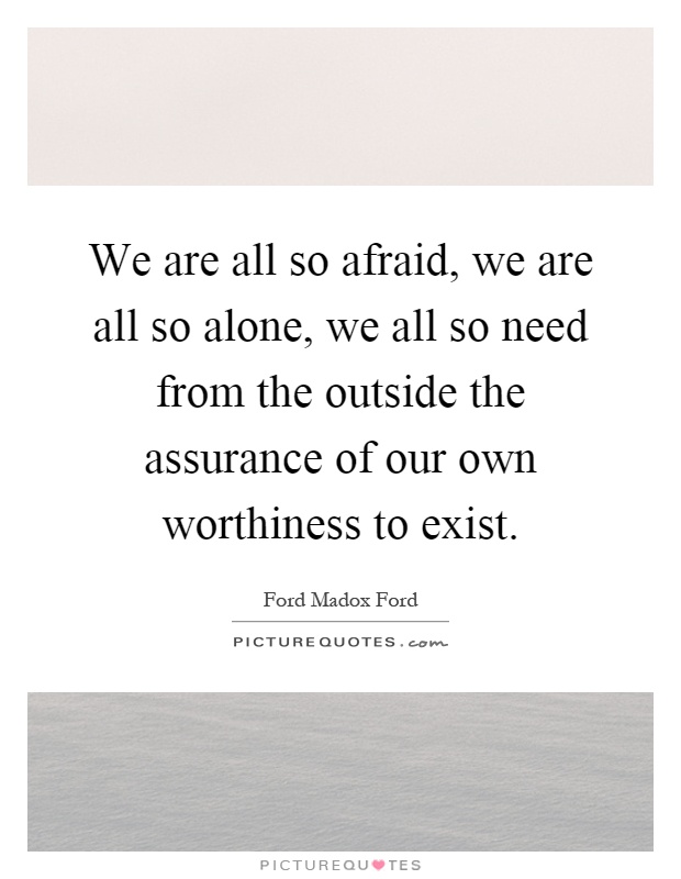 We are all so afraid, we are all so alone, we all so need from the outside the assurance of our own worthiness to exist Picture Quote #1