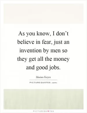 As you know, I don’t believe in fear, just an invention by men so they get all the money and good jobs Picture Quote #1