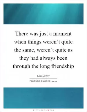 There was just a moment when things weren’t quite the same, weren’t quite as they had always been through the long friendship Picture Quote #1