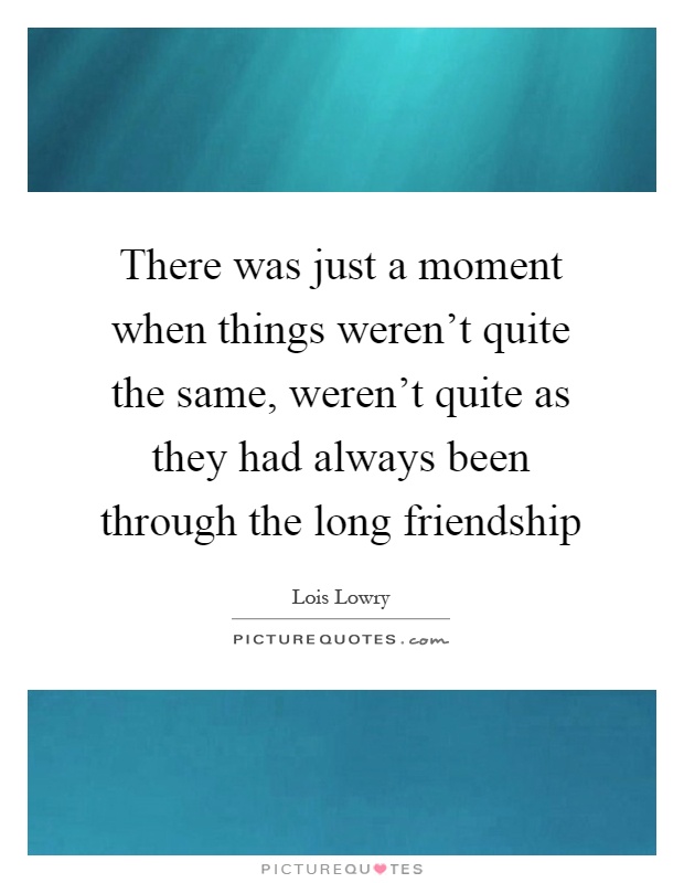 There was just a moment when things weren't quite the same, weren't quite as they had always been through the long friendship Picture Quote #1