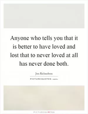 Anyone who tells you that it is better to have loved and lost that to never loved at all has never done both Picture Quote #1