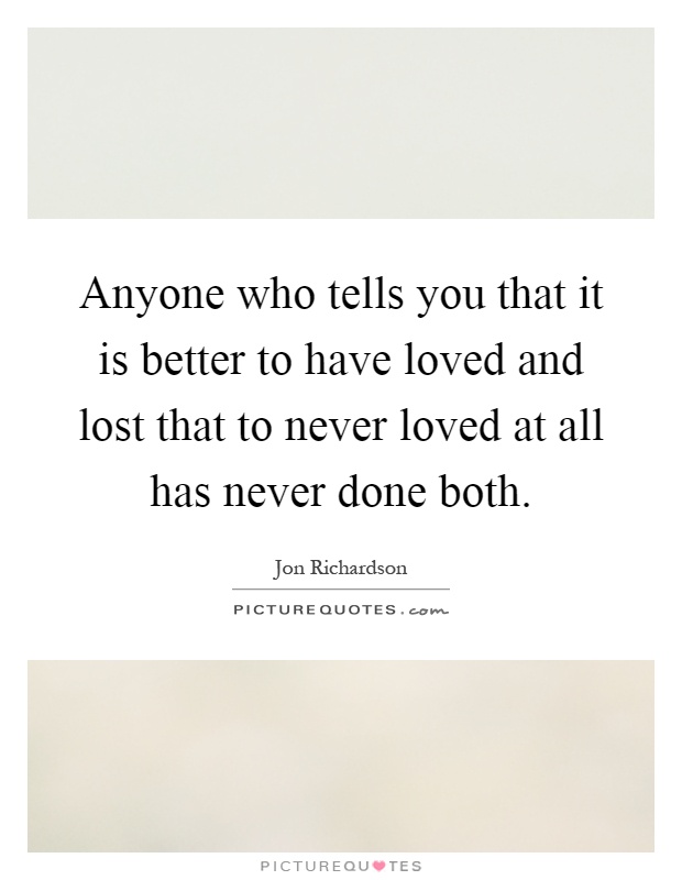 Anyone who tells you that it is better to have loved and lost that to never loved at all has never done both Picture Quote #1