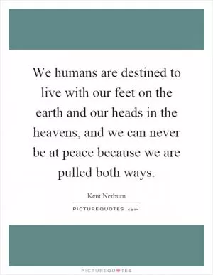 We humans are destined to live with our feet on the earth and our heads in the heavens, and we can never be at peace because we are pulled both ways Picture Quote #1