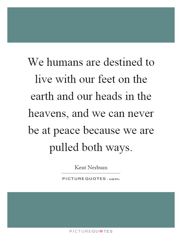 We humans are destined to live with our feet on the earth and our heads in the heavens, and we can never be at peace because we are pulled both ways Picture Quote #1
