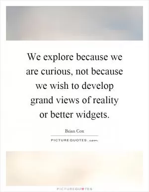 We explore because we are curious, not because we wish to develop grand views of reality or better widgets Picture Quote #1