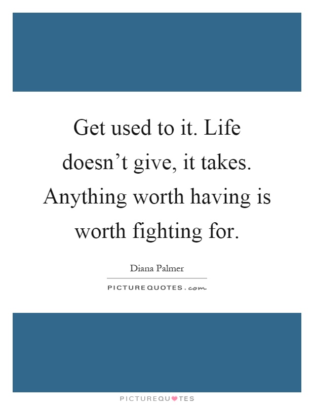 Get used to it. Life doesn't give, it takes. Anything worth having is worth fighting for Picture Quote #1